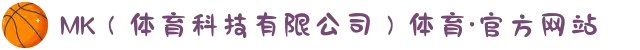 MK（体育科技有限公司）体育·官方网站